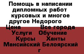 Помощь в написании дипломных работ, курсовых и многое другое.Недорого!!! › Цена ­ 300 - Все города Услуги » Обучение. Курсы   . Ханты-Мансийский,Белоярский г.